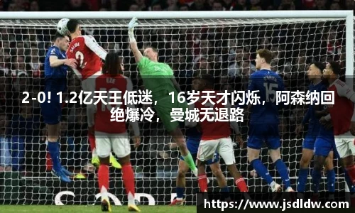 2-0! 1.2亿天王低迷，16岁天才闪烁，阿森纳回绝爆冷，曼城无退路