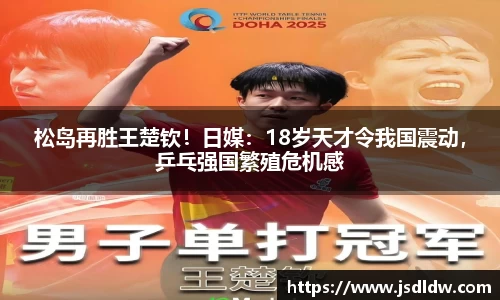 松岛再胜王楚钦！日媒：18岁天才令我国震动，乒乓强国繁殖危机感