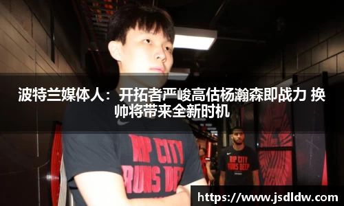 波特兰媒体人：开拓者严峻高估杨瀚森即战力 换帅将带来全新时机
